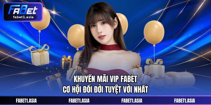 Khuyến Mãi Vip FABET - Cơ Hội Đổi Đời Tuyệt Vời Nhất